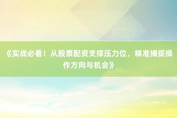《实战必看！从股票配资支撑压力位，精准捕捉操作方向与机会》