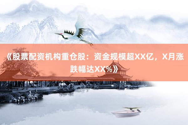 《股票配资机构重仓股：资金规模超XX亿，X月涨跌幅达XX%》