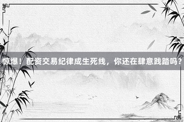 惊爆！配资交易纪律成生死线，你还在肆意践踏吗？