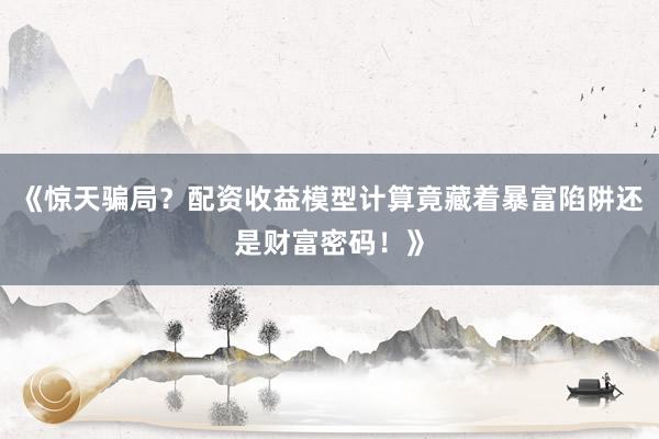 《惊天骗局？配资收益模型计算竟藏着暴富陷阱还是财富密码！》