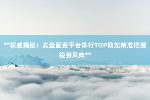 **权威揭秘！实盘配资平台排行TOP助您精准把握投资风向**