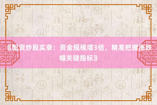 《配资炒股实录：资金规模增3倍，精准把握涨跌幅关键指标》