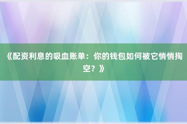 《配资利息的吸血账单：你的钱包如何被它悄悄掏空？》