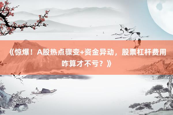 《惊爆！A股热点骤变+资金异动，股票杠杆费用咋算才不亏？》