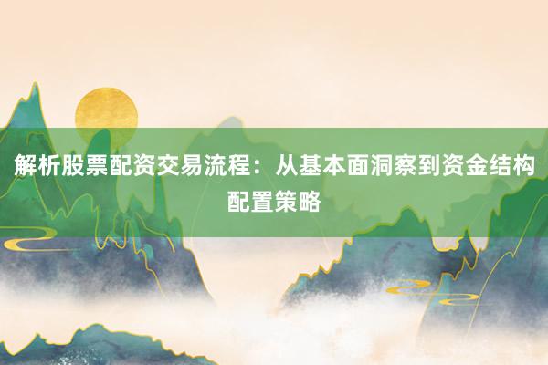 解析股票配资交易流程：从基本面洞察到资金结构配置策略