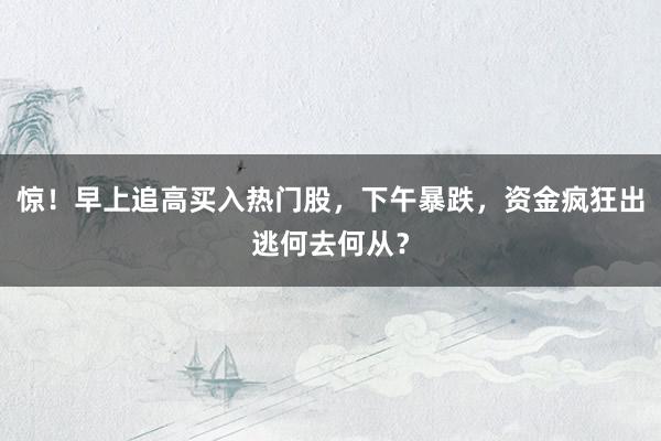 惊！早上追高买入热门股，下午暴跌，资金疯狂出逃何去何从？