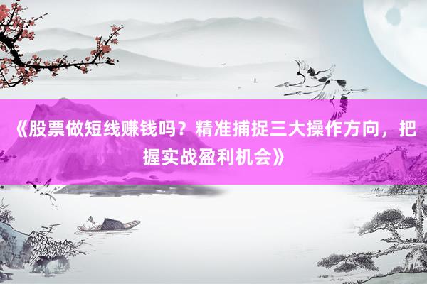 《股票做短线赚钱吗？精准捕捉三大操作方向，把握实战盈利机会》
