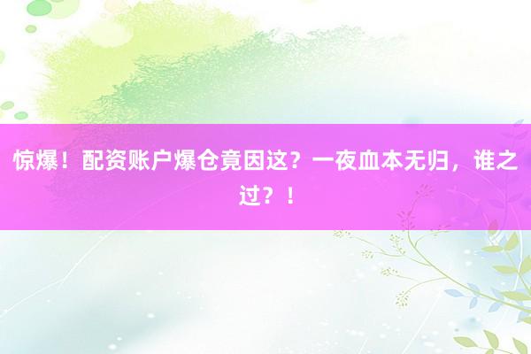 惊爆！配资账户爆仓竟因这？一夜血本无归，谁之过？！