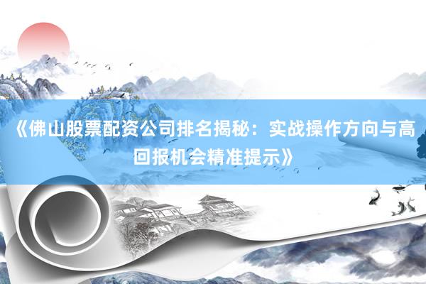 《佛山股票配资公司排名揭秘：实战操作方向与高回报机会精准提示》