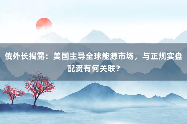 俄外长揭露：美国主导全球能源市场，与正规实盘配资有何关联？