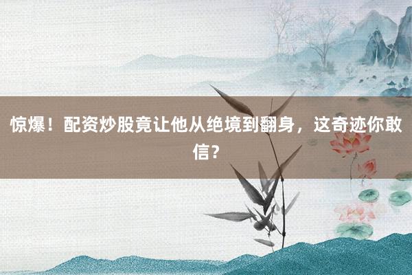 惊爆！配资炒股竟让他从绝境到翻身，这奇迹你敢信？