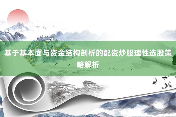 基于基本面与资金结构剖析的配资炒股理性选股策略解析
