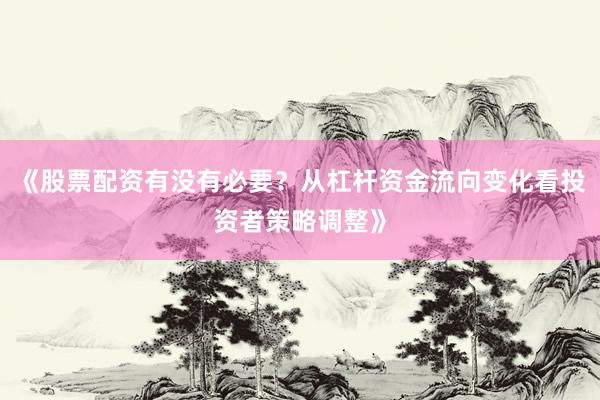 《股票配资有没有必要？从杠杆资金流向变化看投资者策略调整》