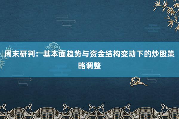 周末研判：基本面趋势与资金结构变动下的炒股策略调整