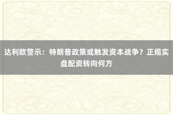 达利欧警示：特朗普政策或触发资本战争？正规实盘配资转向何方
