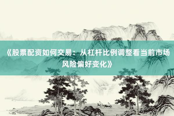 《股票配资如何交易：从杠杆比例调整看当前市场风险偏好变化》