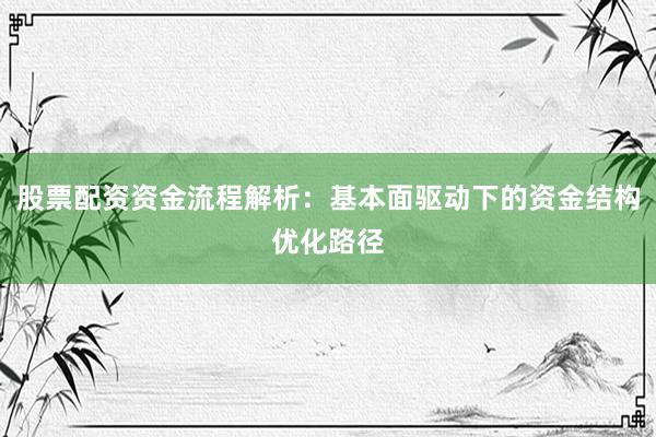 股票配资资金流程解析：基本面驱动下的资金结构优化路径