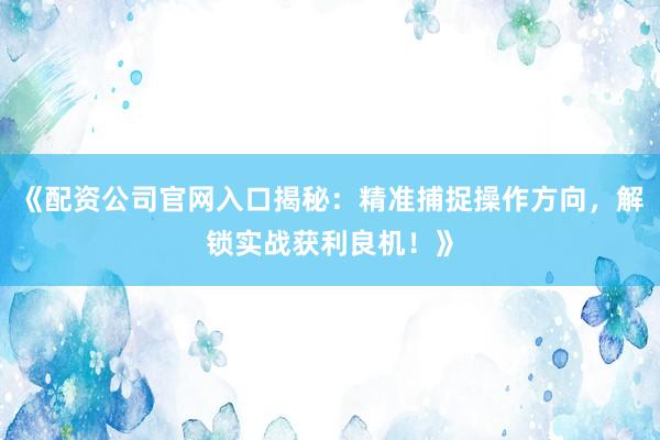 《配资公司官网入口揭秘:精准捕捉操作方向,解锁实战获利良机!》