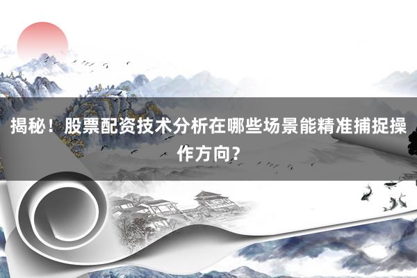 揭秘！股票配资技术分析在哪些场景能精准捕捉操作方向？
