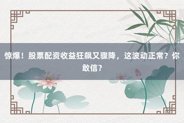 惊爆！股票配资收益狂飙又骤降，这波动正常？你敢信？