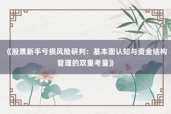 《股票新手亏损风险研判：基本面认知与资金结构管理的双重考量》