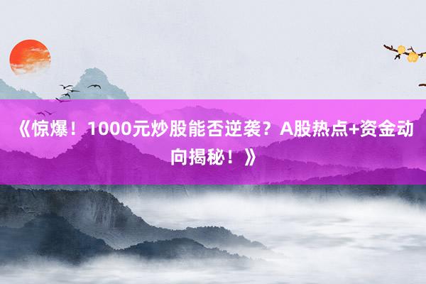 《惊爆！1000元炒股能否逆袭？A股热点+资金动向揭秘！》