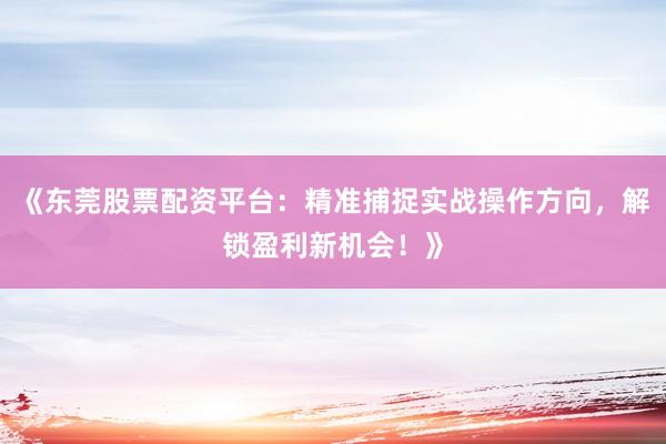 《东莞股票配资平台：精准捕捉实战操作方向，解锁盈利新机会！》