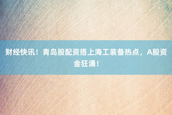 财经快讯！青岛股配资搭上海工装备热点，A股资金狂涌！