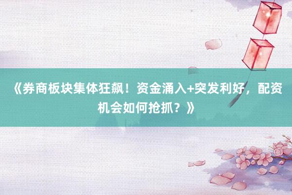 《券商板块集体狂飙！资金涌入+突发利好，配资机会如何抢抓？》