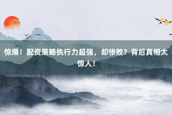 惊爆！配资策略执行力超强，却惨败？背后真相太惊人！