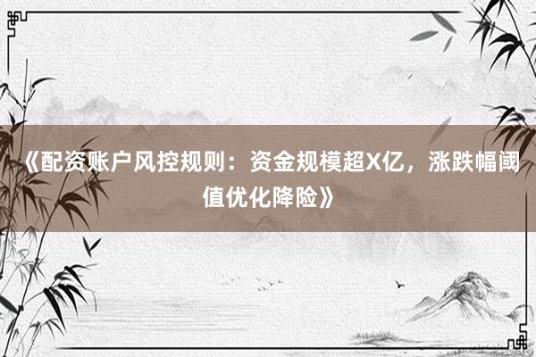 《配资账户风控规则：资金规模超X亿，涨跌幅阈值优化降险》