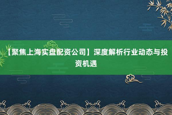 【聚焦上海实盘配资公司】深度解析行业动态与投资机遇