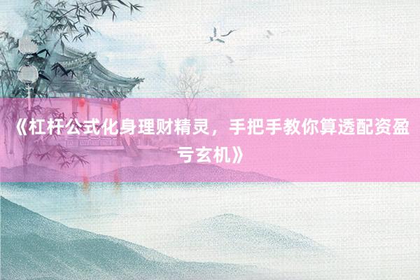 《杠杆公式化身理财精灵，手把手教你算透配资盈亏玄机》