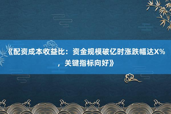 《配资成本收益比：资金规模破亿时涨跌幅达X%，关键指标向好》