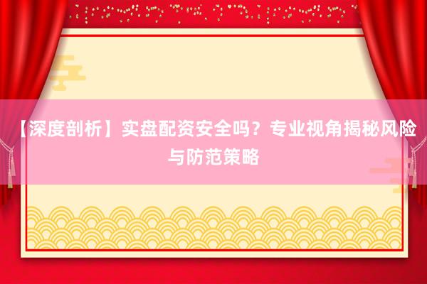 【深度剖析】实盘配资安全吗？专业视角揭秘风险与防范策略
