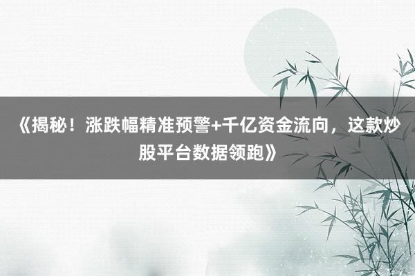 《揭秘！涨跌幅精准预警+千亿资金流向，这款炒股平台数据领跑》