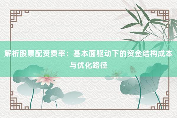 解析股票配资费率：基本面驱动下的资金结构成本与优化路径