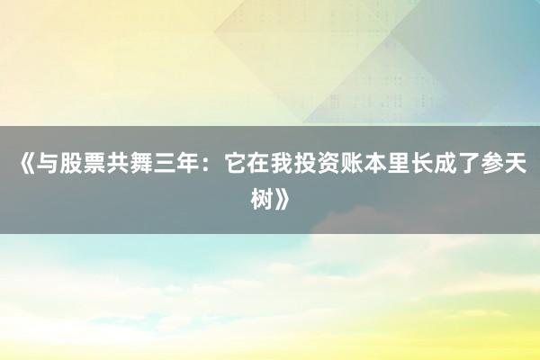 《与股票共舞三年：它在我投资账本里长成了参天树》