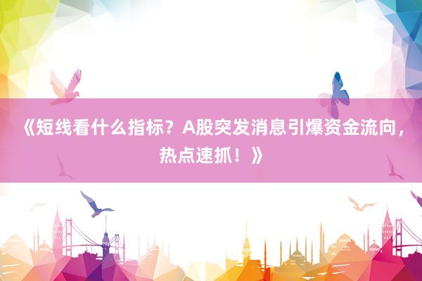 《短线看什么指标？A股突发消息引爆资金流向，热点速抓！》