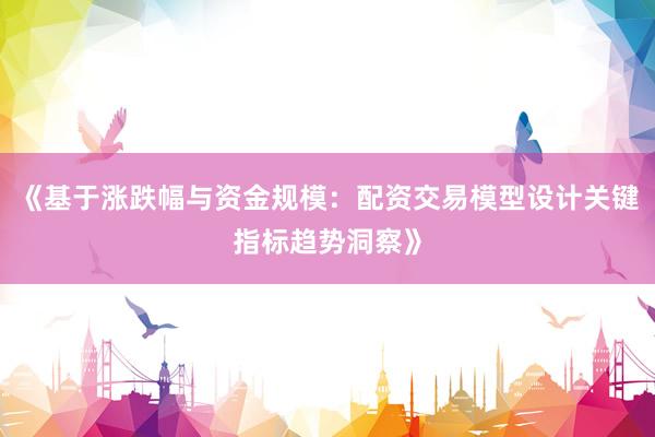 《基于涨跌幅与资金规模：配资交易模型设计关键指标趋势洞察》
