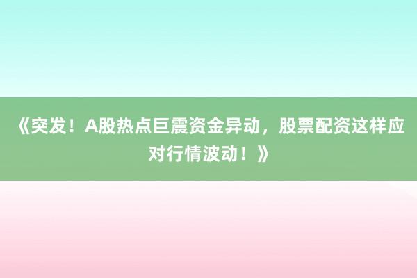 《突发！A股热点巨震资金异动，股票配资这样应对行情波动！》