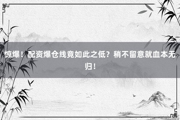 惊爆！配资爆仓线竟如此之低？稍不留意就血本无归！
