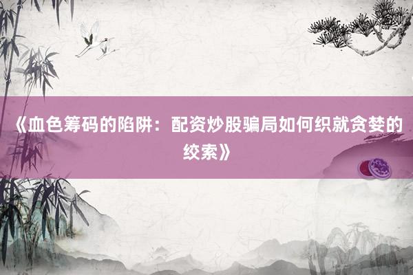 《血色筹码的陷阱：配资炒股骗局如何织就贪婪的绞索》