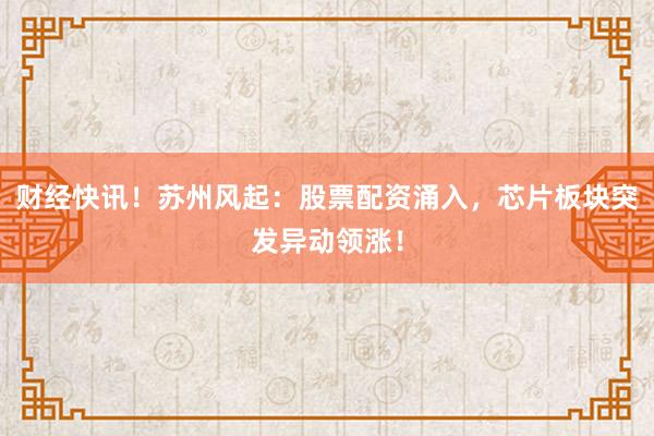 财经快讯！苏州风起：股票配资涌入，芯片板块突发异动领涨！