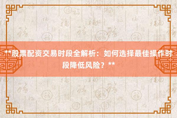 **股票配资交易时段全解析：如何选择最佳操作时段降低风险？**