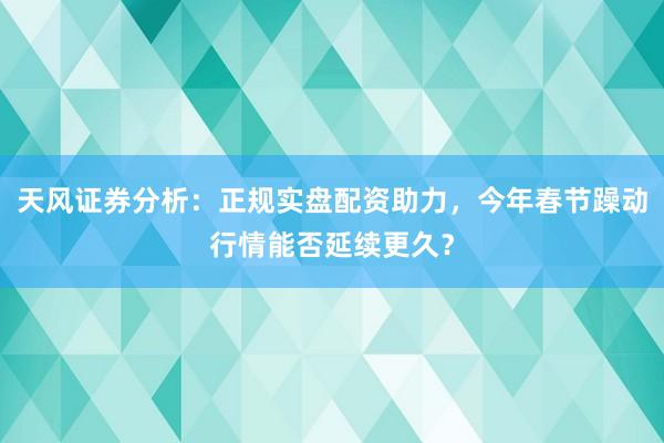 天风证券分析：正规实盘配资助力，今年春节躁动行情能否延续更久？