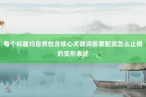 每个标题均自然包含核心关键词股票配资怎么止损的变形表述