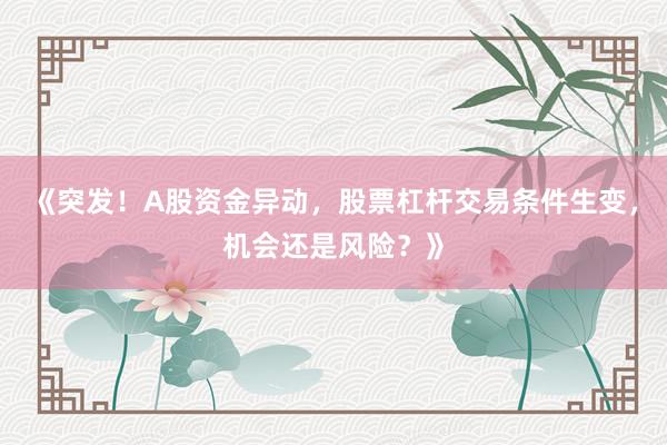 《突发！A股资金异动，股票杠杆交易条件生变，机会还是风险？》