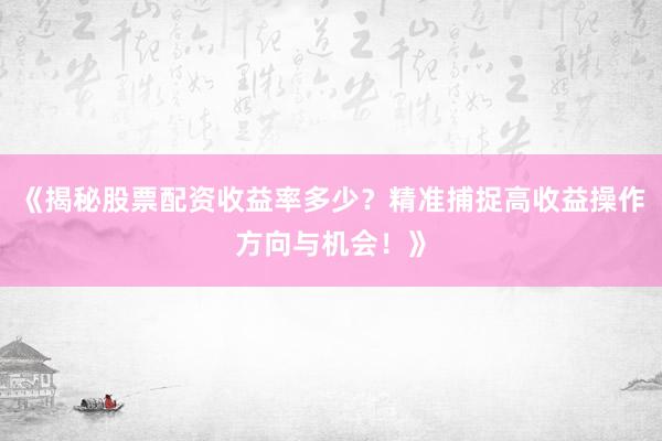 《揭秘股票配资收益率多少？精准捕捉高收益操作方向与机会！》