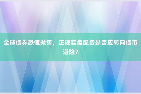 全球债券恐慌抛售，正规实盘配资是否应转向债市避险？